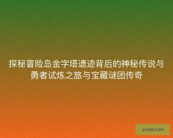 探秘冒险岛金字塔遗迹背后的神秘传说与勇者试炼之旅与宝藏谜团传奇 探秘冒险岛金字塔遗迹背后的神秘传说与勇者试炼之旅与宝藏谜团传奇