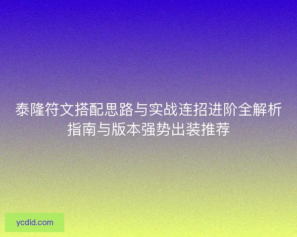 泰隆符文搭配思路与实战连招进阶全解析指南与版本强势出装推荐