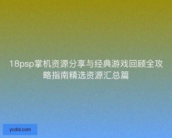 18psp掌机资源分享与经典游戏回顾全攻略指南精选资源汇总篇 18psp掌机资源分享与经典游戏回顾全攻略指南精选资源汇总篇