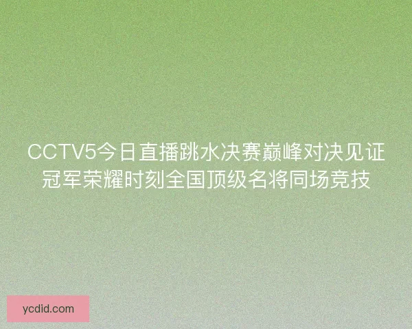 CCTV5今日直播跳水决赛巅峰对决见证冠军荣耀时刻全国顶级名将同场竞技 CCTV5今日直播跳水决赛巅峰对决见证冠军荣耀时刻全国顶级名将同场竞技