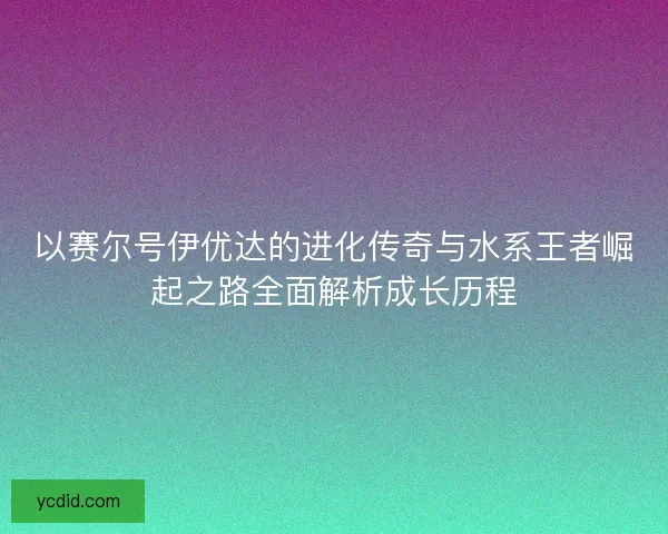 以赛尔号伊优达的进化传奇与水系王者崛起之路全面解析成长历程