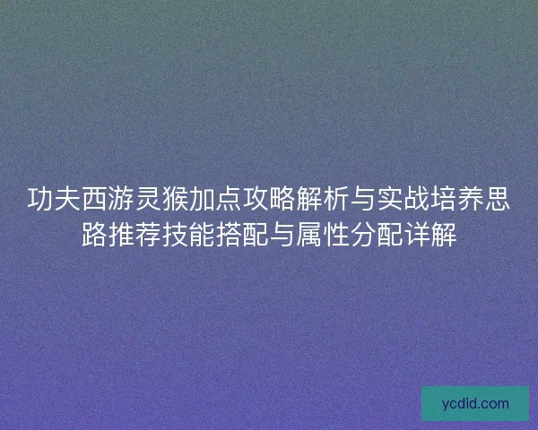 功夫西游灵猴加点攻略解析与实战培养思路推荐技能搭配与属性分配详解 功夫西游灵猴加点攻略解析与实战培养思路推荐技能搭配与属性分配详解