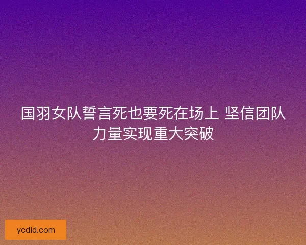 国羽女队誓言死也要死在场上 坚信团队力量实现重大突破