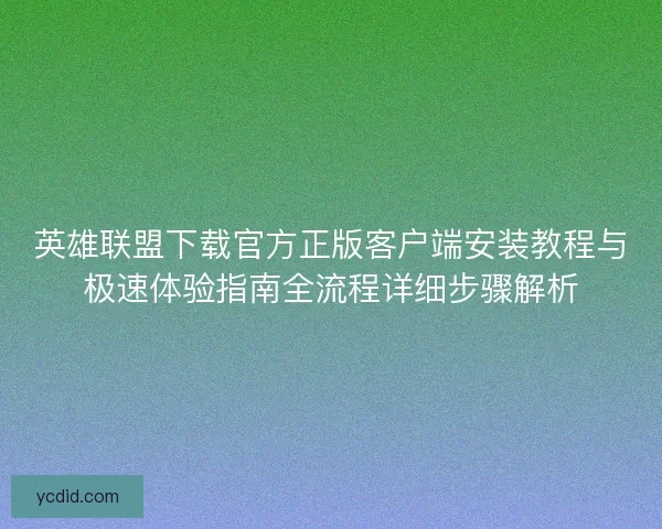 英雄联盟下载官方正版客户端安装教程与极速体验指南全流程详细步骤解析