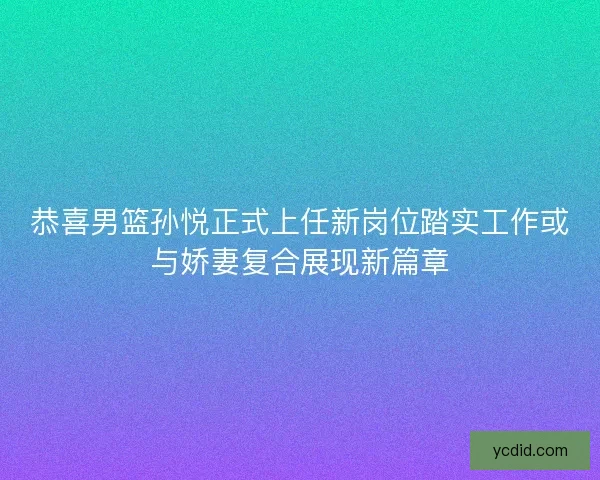 恭喜男篮孙悦正式上任新岗位踏实工作或与娇妻复合展现新篇章 恭喜男篮孙悦正式上任新岗位踏实工作或与娇妻复合展现新篇章