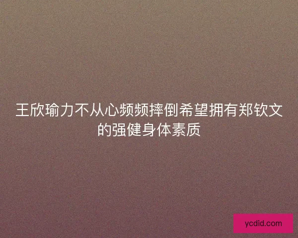 王欣瑜力不从心频频摔倒希望拥有郑钦文的强健身体素质