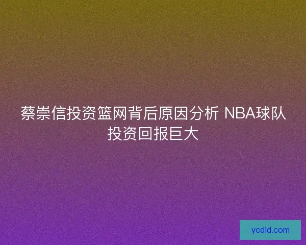 蔡崇信投资篮网背后原因分析 NBA球队投资回报巨大 蔡崇信投资篮网背后原因分析 NBA球队投资回报巨大