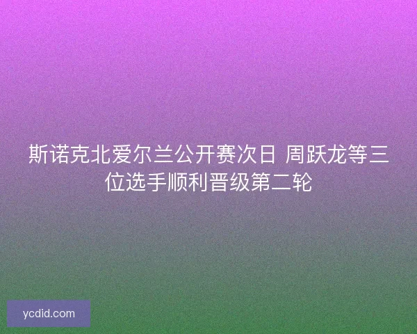 斯诺克北爱尔兰公开赛次日 周跃龙等三位选手顺利晋级第二轮