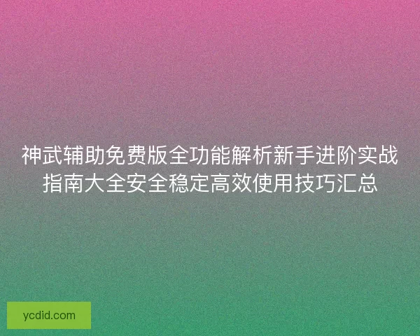 神武辅助免费版全功能解析新手进阶实战指南大全安全稳定高效使用技巧汇总