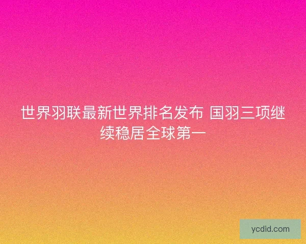 世界羽联最新世界排名发布 国羽三项继续稳居全球第一