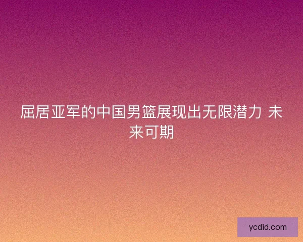 屈居亚军的中国男篮展现出无限潜力 未来可期