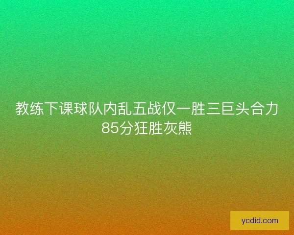 教练下课球队内乱五战仅一胜三巨头合力85分狂胜灰熊