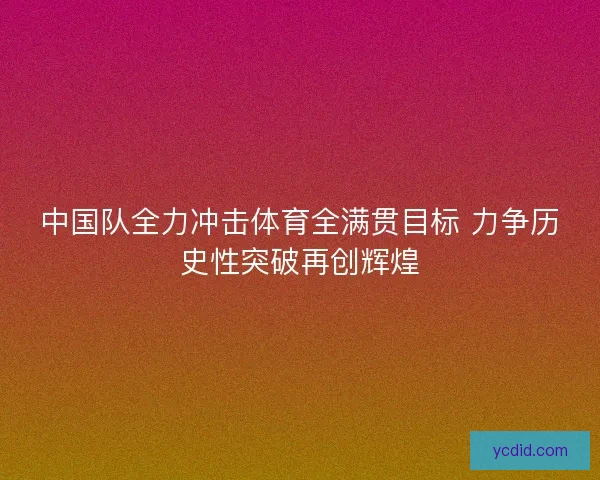 中国队全力冲击体育全满贯目标 力争历史性突破再创辉煌 中国队全力冲击体育全满贯目标 力争历史性突破再创辉煌
