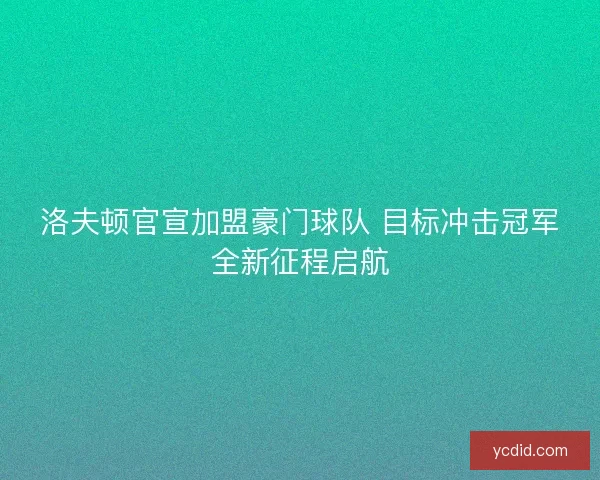 洛夫顿官宣加盟豪门球队 目标冲击冠军全新征程启航