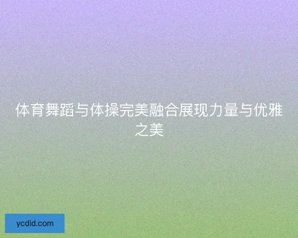 体育舞蹈与体操完美融合展现力量与优雅之美
