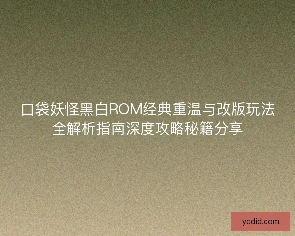 口袋妖怪黑白ROM经典重温与改版玩法全解析指南深度攻略秘籍分享