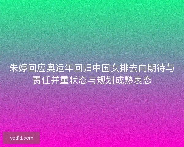 朱婷回应奥运年回归中国女排去向期待与责任并重状态与规划成熟表态