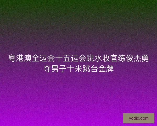 粤港澳全运会十五运会跳水收官练俊杰勇夺男子十米跳台金牌