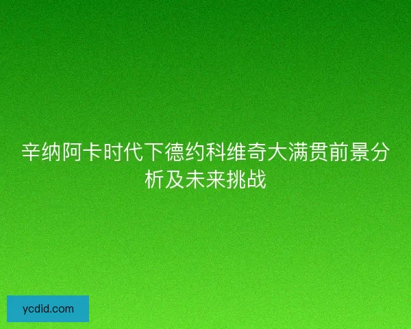 辛纳阿卡时代下德约科维奇大满贯前景分析及未来挑战 辛纳阿卡时代下德约科维奇大满贯前景分析及未来挑战