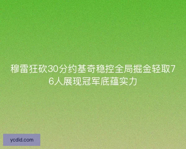 穆雷狂砍30分约基奇稳控全局掘金轻取76人展现冠军底蕴实力 穆雷狂砍30分约基奇稳控全局掘金轻取76人展现冠军底蕴实力