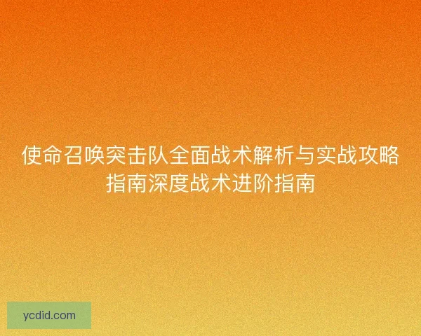 使命召唤突击队全面战术解析与实战攻略指南深度战术进阶指南 使命召唤突击队全面战术解析与实战攻略指南深度战术进阶指南