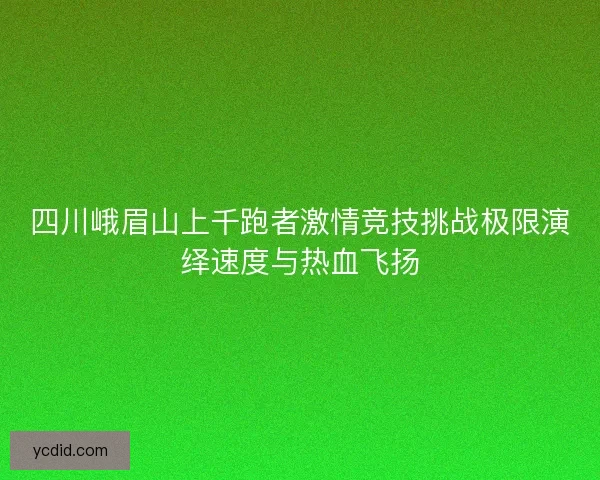 四川峨眉山上千跑者激情竞技挑战极限演绎速度与热血飞扬 四川峨眉山上千跑者激情竞技挑战极限演绎速度与热血飞扬