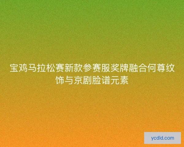宝鸡马拉松赛新款参赛服奖牌融合何尊纹饰与京剧脸谱元素 宝鸡马拉松赛新款参赛服奖牌融合何尊纹饰与京剧脸谱元素