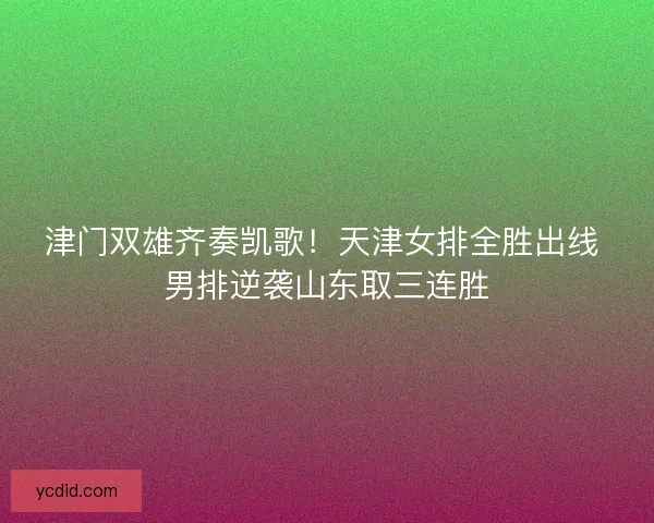 津门双雄齐奏凯歌!天津女排全胜出线 男排逆袭山东取三连胜 津门双雄齐奏凯歌!天津女排全胜出线 男排逆袭山东取三连胜