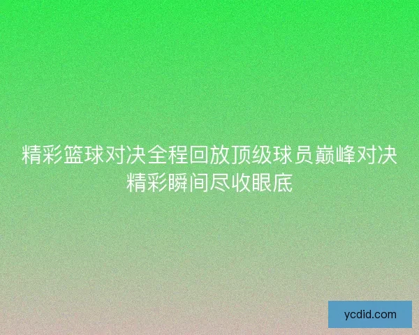 精彩篮球对决全程回放顶级球员巅峰对决精彩瞬间尽收眼底 精彩篮球对决全程回放顶级球员巅峰对决精彩瞬间尽收眼底