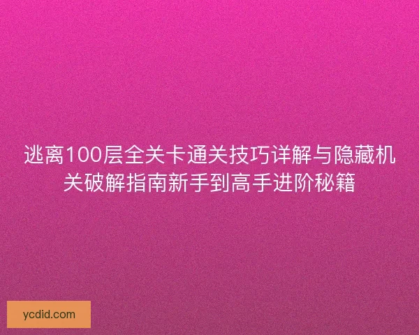 逃离100层全关卡通关技巧详解与隐藏机关破解指南新手到高手进阶秘籍
