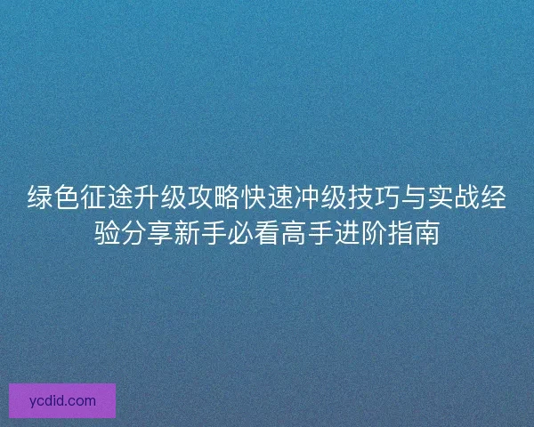 绿色征途升级攻略快速冲级技巧与实战经验分享新手必看高手进阶指南 绿色征途升级攻略快速冲级技巧与实战经验分享新手必看高手进阶指南