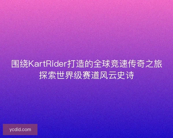 围绕KartRider打造的全球竞速传奇之旅探索世界级赛道风云史诗 围绕KartRider打造的全球竞速传奇之旅探索世界级赛道风云史诗