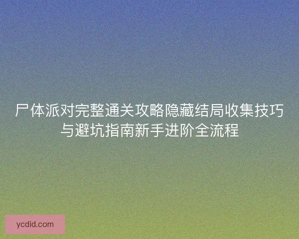 尸体派对完整通关攻略隐藏结局收集技巧与避坑指南新手进阶全流程 尸体派对完整通关攻略隐藏结局收集技巧与避坑指南新手进阶全流程