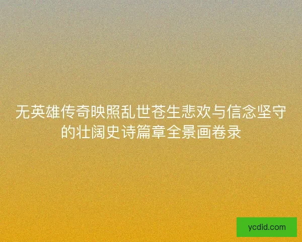 无英雄传奇映照乱世苍生悲欢与信念坚守的壮阔史诗篇章全景画卷录 无英雄传奇映照乱世苍生悲欢与信念坚守的壮阔史诗篇章全景画卷录