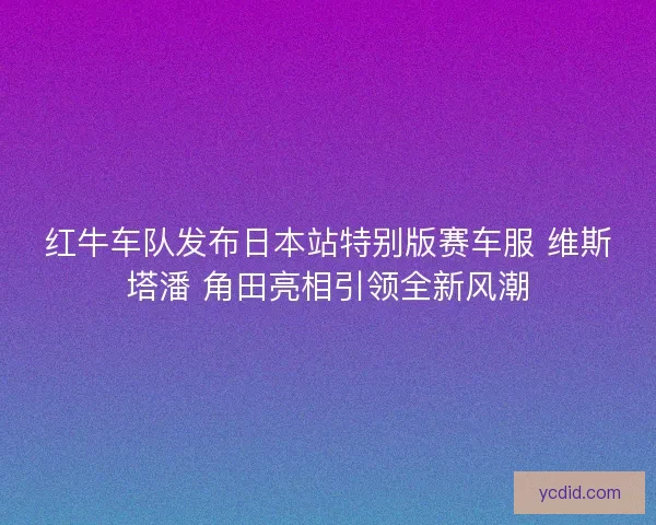 红牛车队发布日本站特别版赛车服 维斯塔潘 角田亮相引领全新风潮 红牛车队发布日本站特别版赛车服 维斯塔潘 角田亮相引领全新风潮