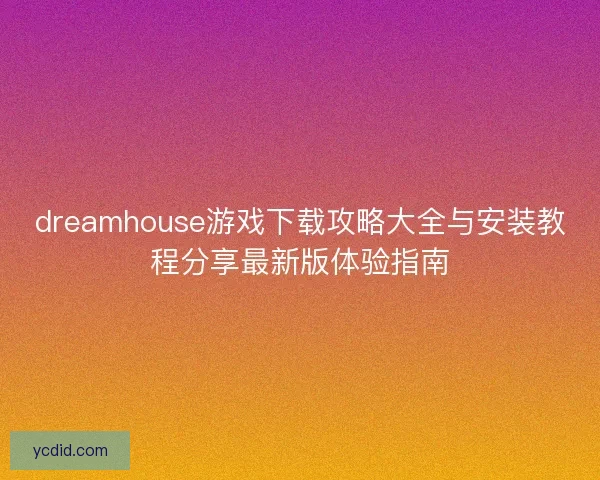 dreamhouse游戏下载攻略大全与安装教程分享最新版体验指南