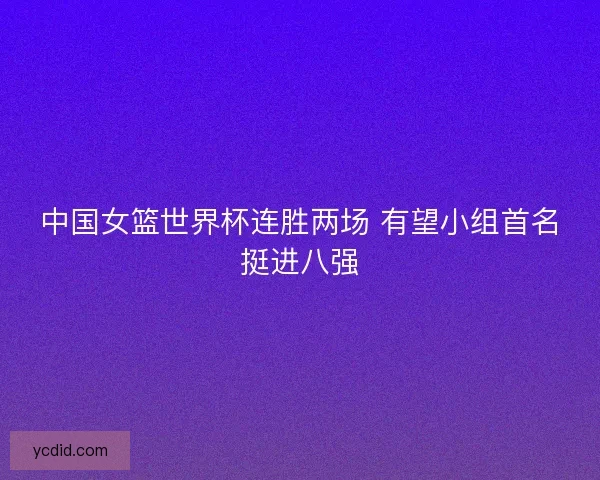 中国女篮世界杯连胜两场 有望小组首名挺进八强